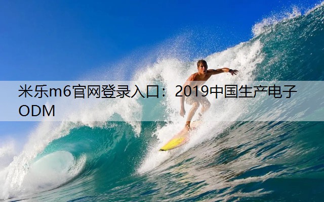 米乐m6官网登录入口：2019中国生产电子ODM