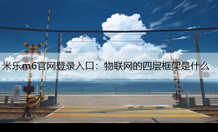 米乐m6官网登录入口：物联网的四层框架是什么