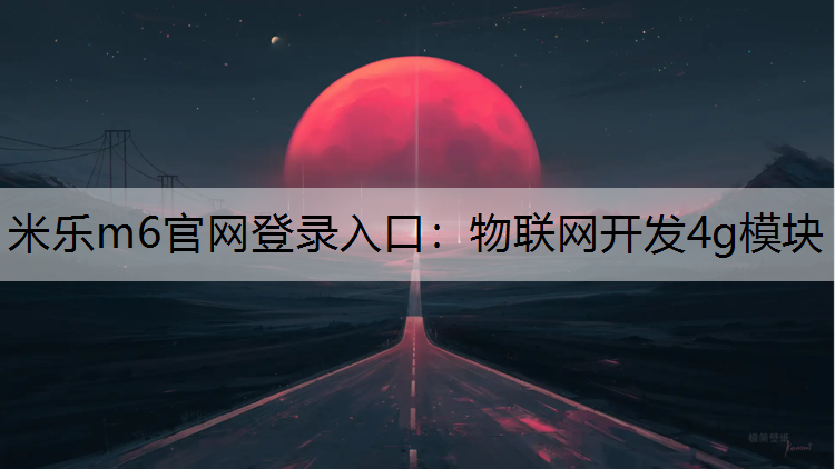 米乐m6官网登录入口：物联网开发4g模块