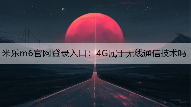 米乐m6官网登录入口：4G属于无线通信技术吗